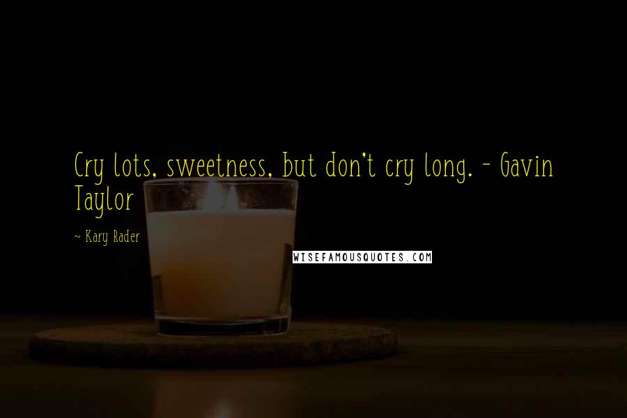 Kary Rader Quotes: Cry lots, sweetness, but don't cry long. - Gavin Taylor