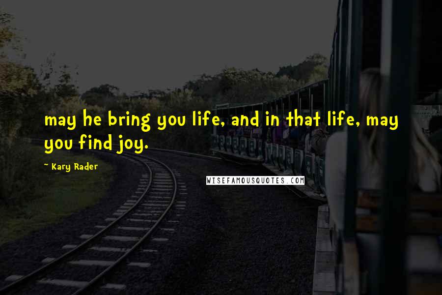 Kary Rader Quotes: may he bring you life, and in that life, may you find joy.