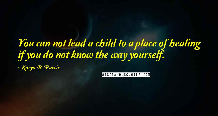 Karyn B. Purvis Quotes: You can not lead a child to a place of healing if you do not know the way yourself.