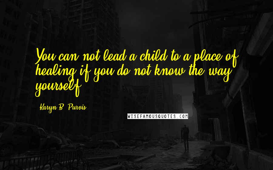 Karyn B. Purvis Quotes: You can not lead a child to a place of healing if you do not know the way yourself.