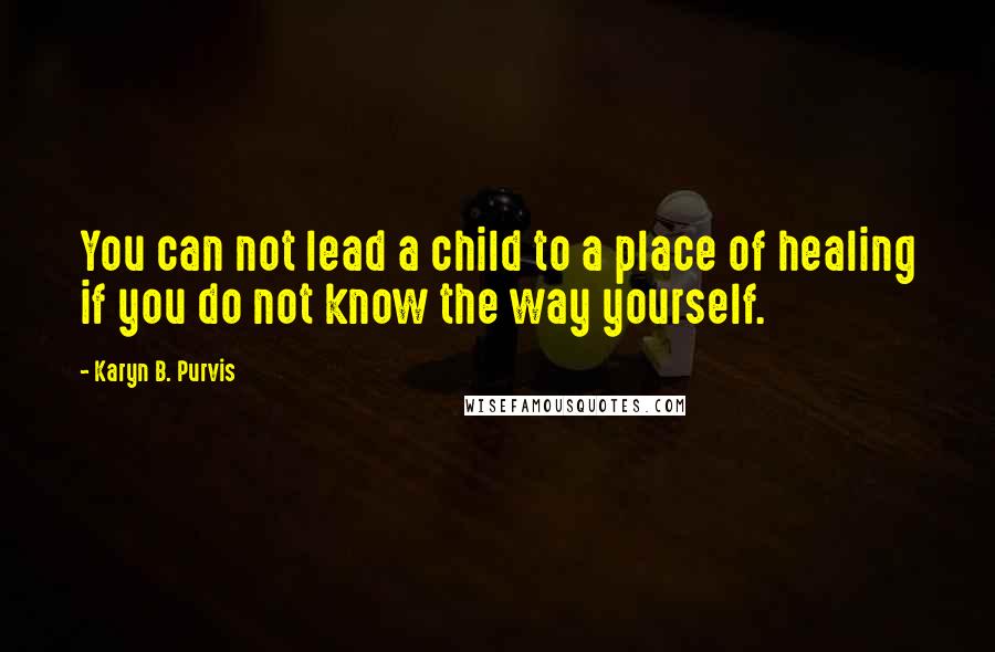 Karyn B. Purvis Quotes: You can not lead a child to a place of healing if you do not know the way yourself.