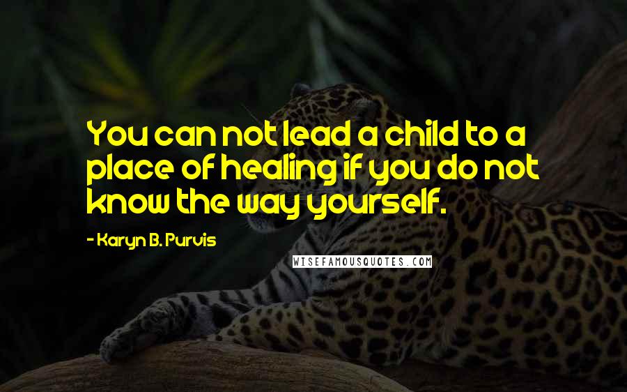 Karyn B. Purvis Quotes: You can not lead a child to a place of healing if you do not know the way yourself.