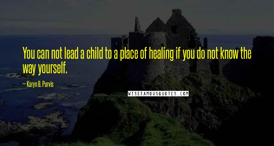 Karyn B. Purvis Quotes: You can not lead a child to a place of healing if you do not know the way yourself.