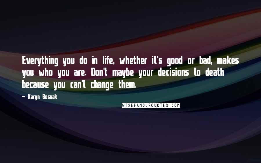 Karyn Bosnak Quotes: Everything you do in life, whether it's good or bad, makes you who you are. Don't maybe your decisions to death because you can't change them.