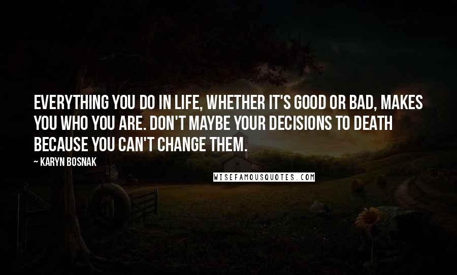 Karyn Bosnak Quotes: Everything you do in life, whether it's good or bad, makes you who you are. Don't maybe your decisions to death because you can't change them.