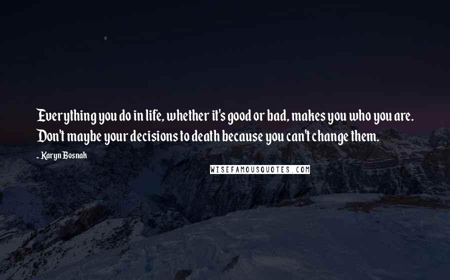 Karyn Bosnak Quotes: Everything you do in life, whether it's good or bad, makes you who you are. Don't maybe your decisions to death because you can't change them.