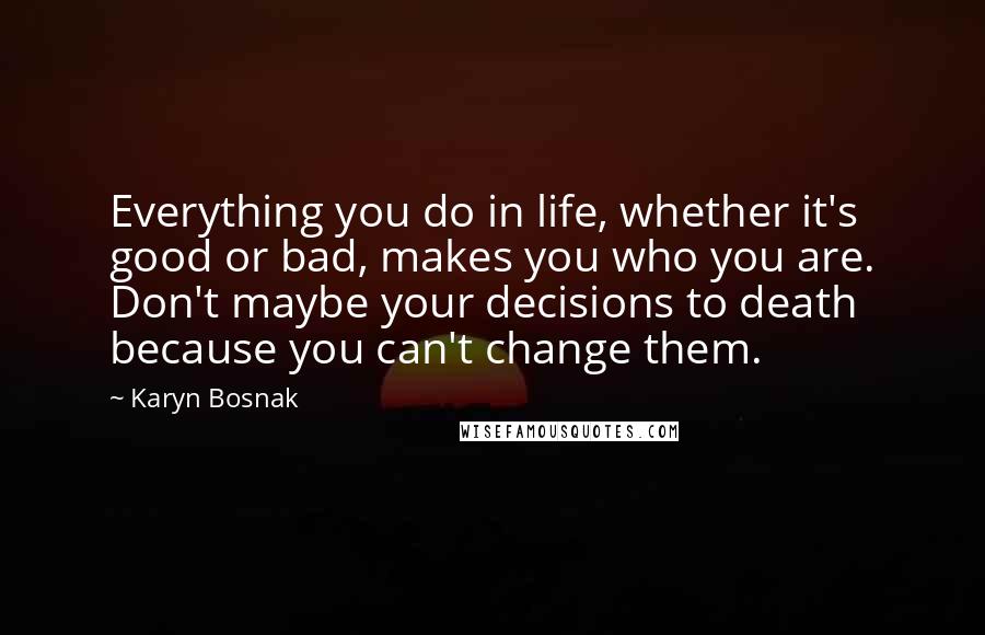 Karyn Bosnak Quotes: Everything you do in life, whether it's good or bad, makes you who you are. Don't maybe your decisions to death because you can't change them.