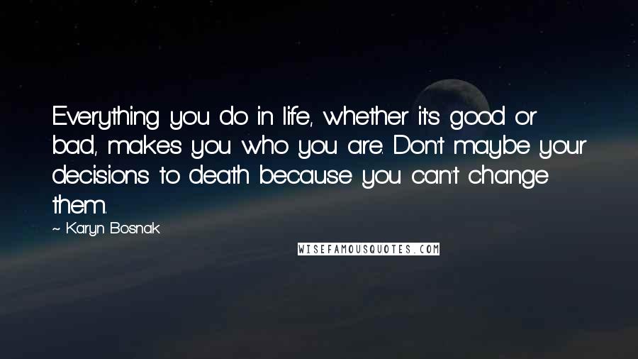 Karyn Bosnak Quotes: Everything you do in life, whether it's good or bad, makes you who you are. Don't maybe your decisions to death because you can't change them.