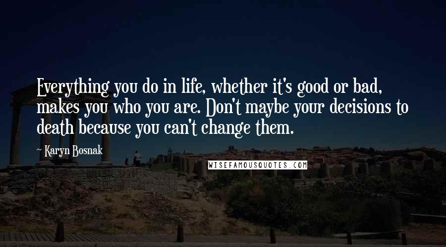 Karyn Bosnak Quotes: Everything you do in life, whether it's good or bad, makes you who you are. Don't maybe your decisions to death because you can't change them.