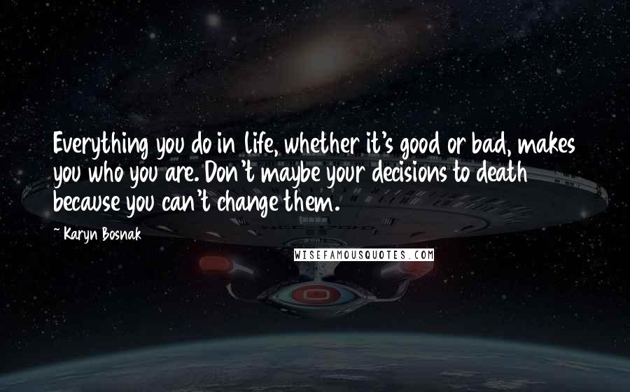 Karyn Bosnak Quotes: Everything you do in life, whether it's good or bad, makes you who you are. Don't maybe your decisions to death because you can't change them.