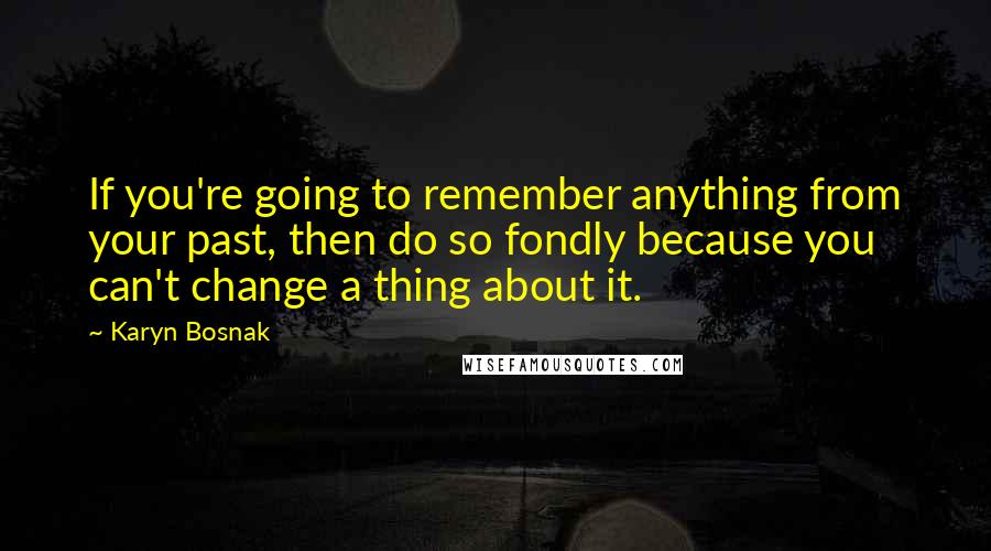 Karyn Bosnak Quotes: If you're going to remember anything from your past, then do so fondly because you can't change a thing about it.