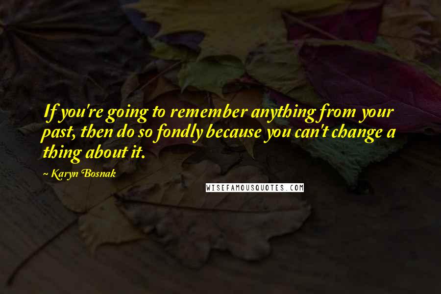 Karyn Bosnak Quotes: If you're going to remember anything from your past, then do so fondly because you can't change a thing about it.