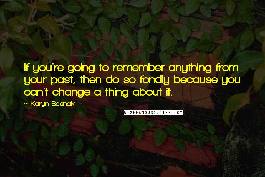 Karyn Bosnak Quotes: If you're going to remember anything from your past, then do so fondly because you can't change a thing about it.