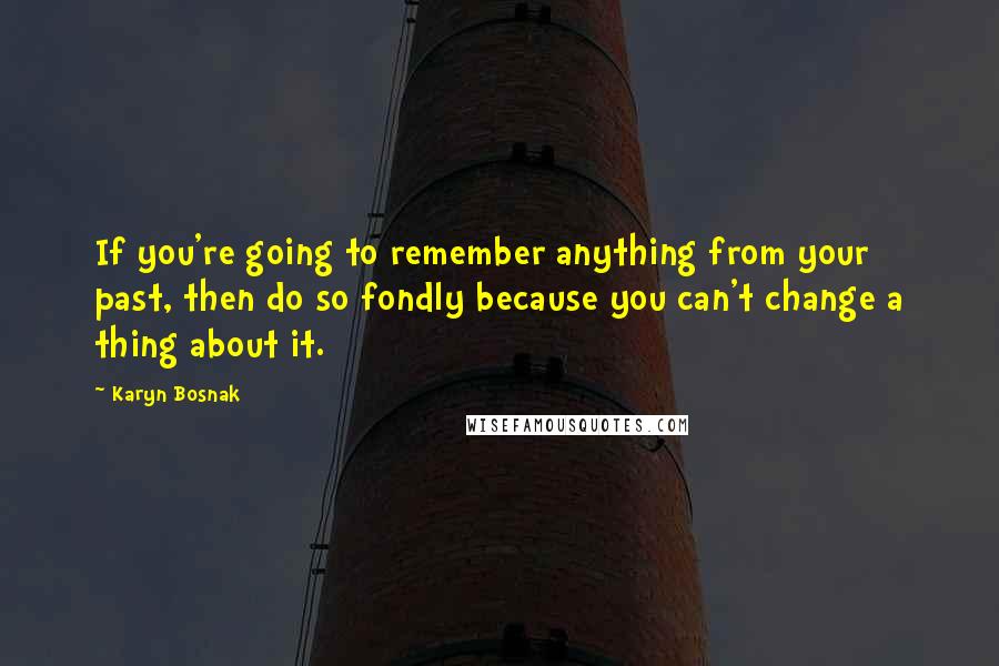 Karyn Bosnak Quotes: If you're going to remember anything from your past, then do so fondly because you can't change a thing about it.