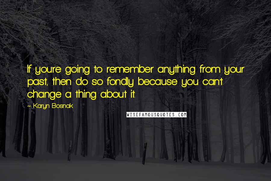 Karyn Bosnak Quotes: If you're going to remember anything from your past, then do so fondly because you can't change a thing about it.