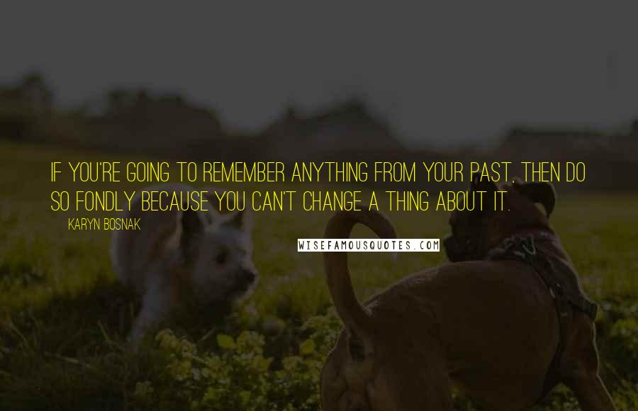 Karyn Bosnak Quotes: If you're going to remember anything from your past, then do so fondly because you can't change a thing about it.