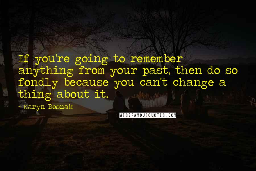 Karyn Bosnak Quotes: If you're going to remember anything from your past, then do so fondly because you can't change a thing about it.
