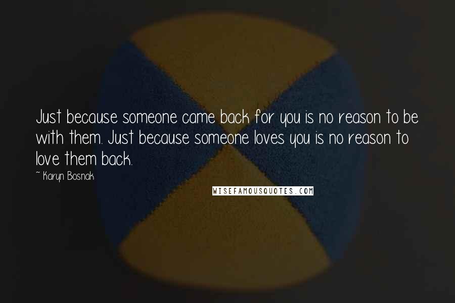Karyn Bosnak Quotes: Just because someone came back for you is no reason to be with them. Just because someone loves you is no reason to love them back.