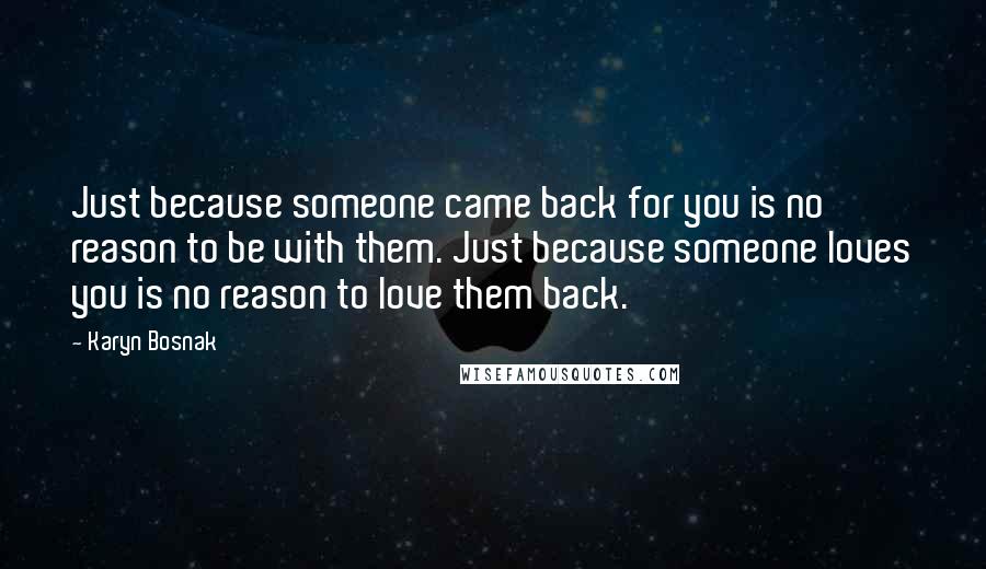 Karyn Bosnak Quotes: Just because someone came back for you is no reason to be with them. Just because someone loves you is no reason to love them back.