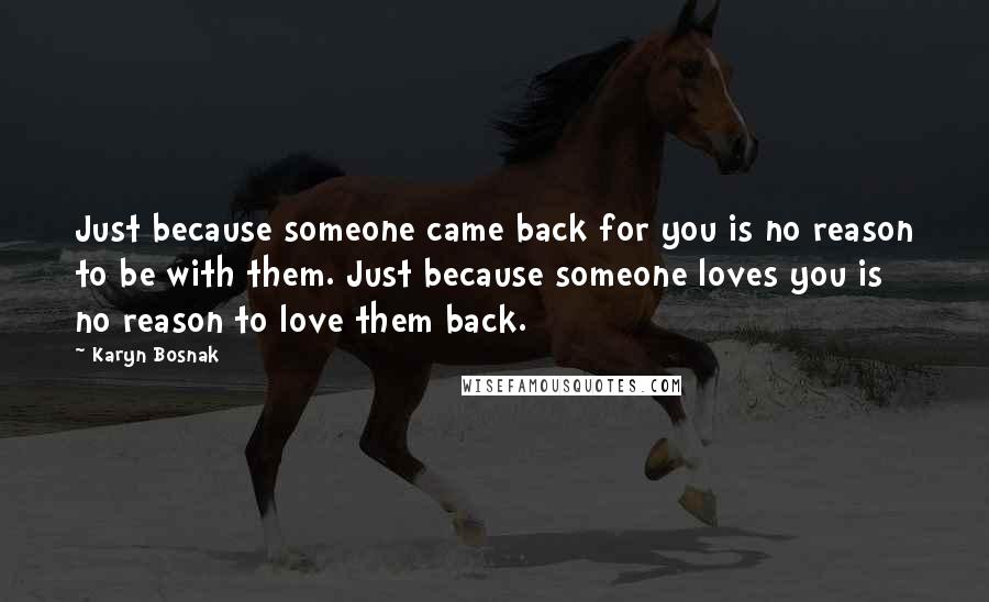 Karyn Bosnak Quotes: Just because someone came back for you is no reason to be with them. Just because someone loves you is no reason to love them back.