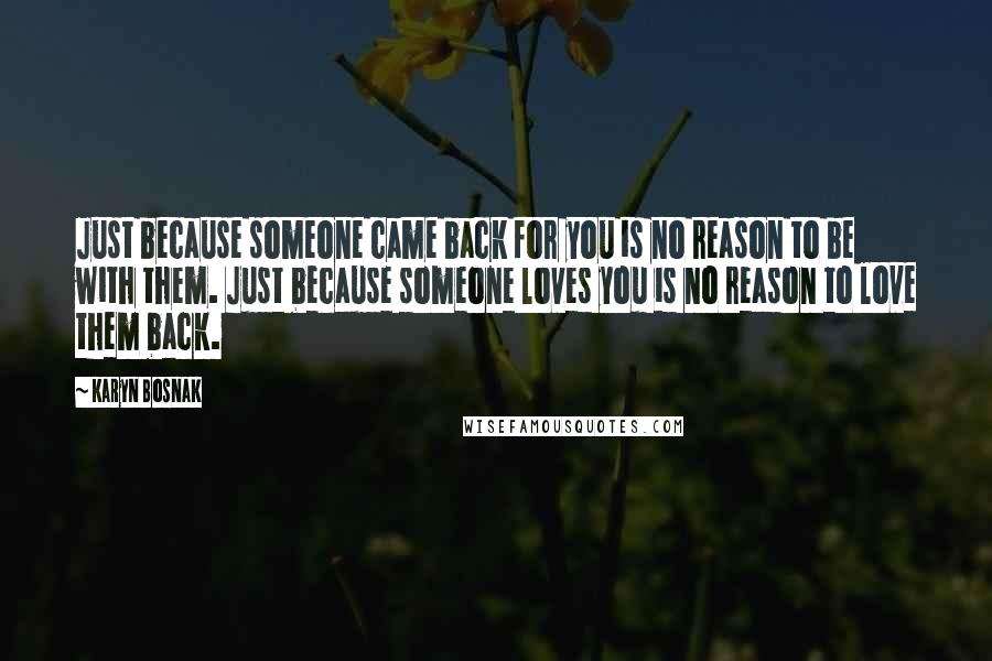 Karyn Bosnak Quotes: Just because someone came back for you is no reason to be with them. Just because someone loves you is no reason to love them back.