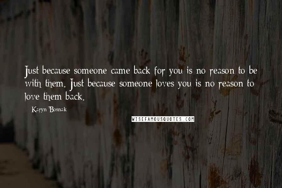 Karyn Bosnak Quotes: Just because someone came back for you is no reason to be with them. Just because someone loves you is no reason to love them back.