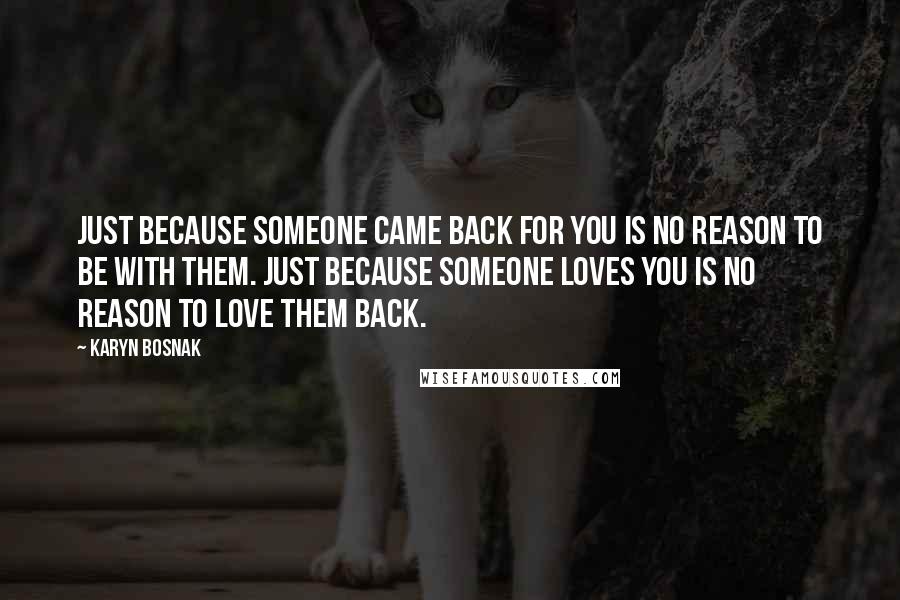 Karyn Bosnak Quotes: Just because someone came back for you is no reason to be with them. Just because someone loves you is no reason to love them back.