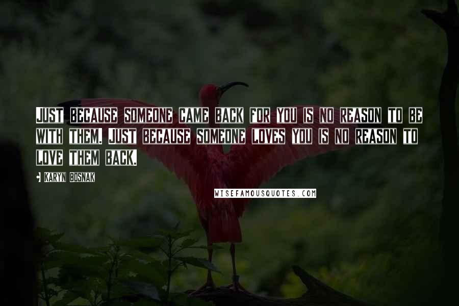 Karyn Bosnak Quotes: Just because someone came back for you is no reason to be with them. Just because someone loves you is no reason to love them back.