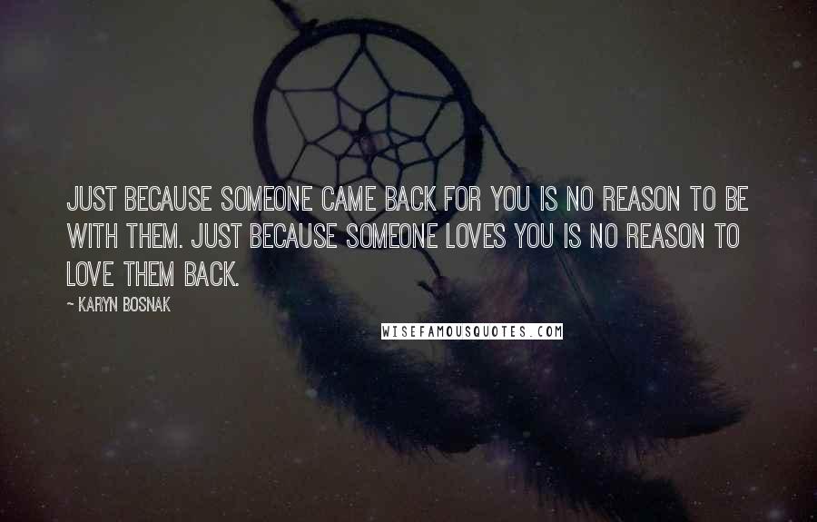 Karyn Bosnak Quotes: Just because someone came back for you is no reason to be with them. Just because someone loves you is no reason to love them back.