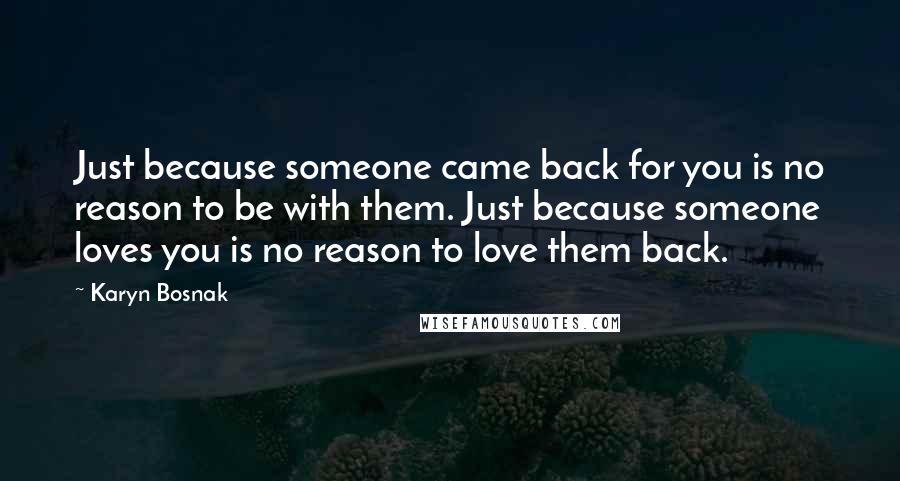Karyn Bosnak Quotes: Just because someone came back for you is no reason to be with them. Just because someone loves you is no reason to love them back.
