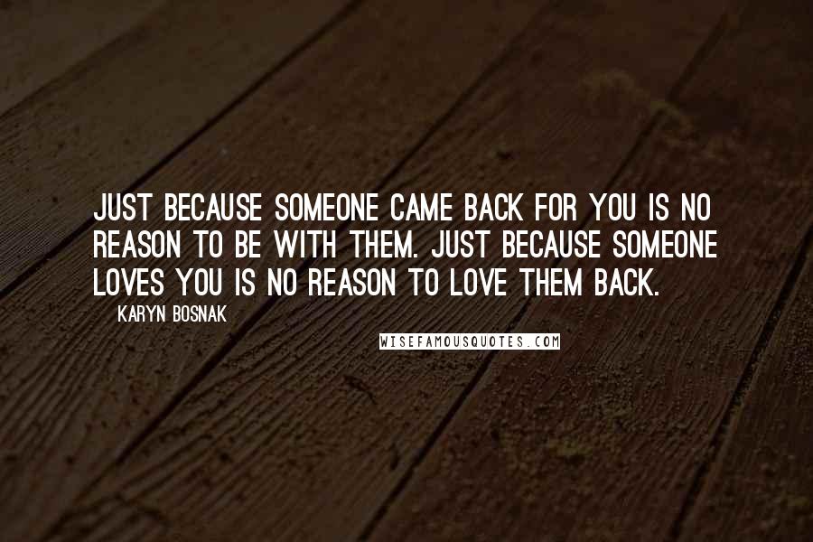Karyn Bosnak Quotes: Just because someone came back for you is no reason to be with them. Just because someone loves you is no reason to love them back.
