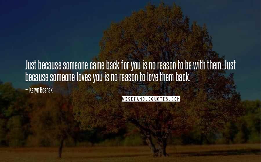 Karyn Bosnak Quotes: Just because someone came back for you is no reason to be with them. Just because someone loves you is no reason to love them back.
