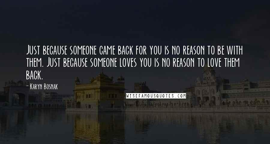 Karyn Bosnak Quotes: Just because someone came back for you is no reason to be with them. Just because someone loves you is no reason to love them back.