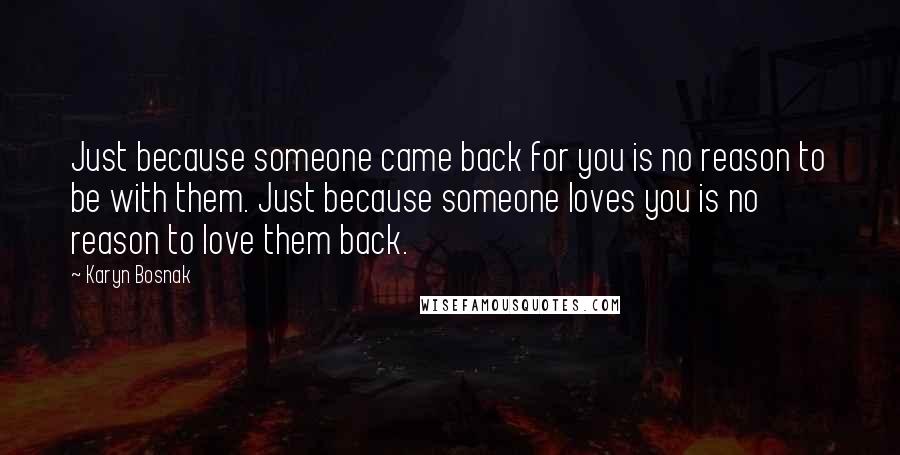 Karyn Bosnak Quotes: Just because someone came back for you is no reason to be with them. Just because someone loves you is no reason to love them back.