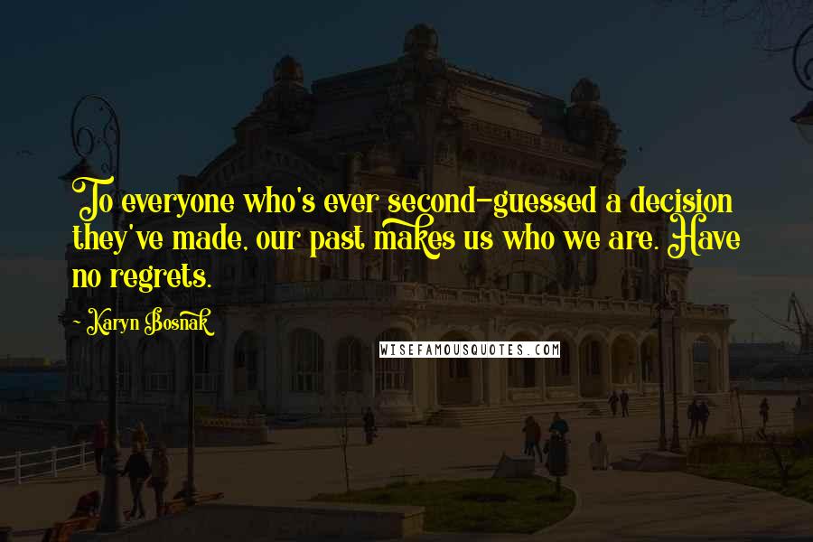 Karyn Bosnak Quotes: To everyone who's ever second-guessed a decision they've made, our past makes us who we are. Have no regrets.