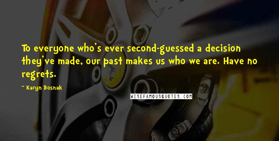 Karyn Bosnak Quotes: To everyone who's ever second-guessed a decision they've made, our past makes us who we are. Have no regrets.