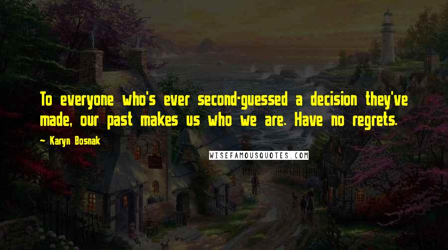 Karyn Bosnak Quotes: To everyone who's ever second-guessed a decision they've made, our past makes us who we are. Have no regrets.