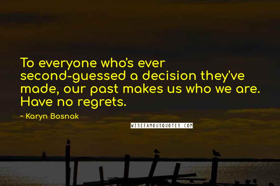Karyn Bosnak Quotes: To everyone who's ever second-guessed a decision they've made, our past makes us who we are. Have no regrets.