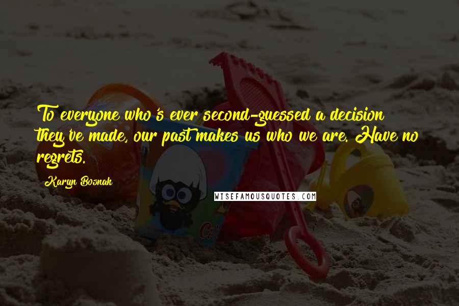 Karyn Bosnak Quotes: To everyone who's ever second-guessed a decision they've made, our past makes us who we are. Have no regrets.