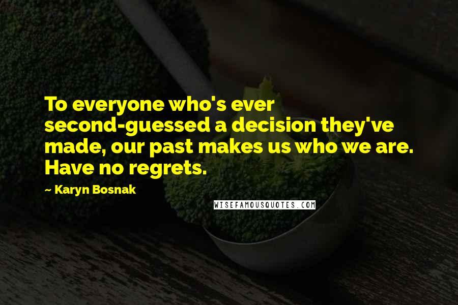 Karyn Bosnak Quotes: To everyone who's ever second-guessed a decision they've made, our past makes us who we are. Have no regrets.