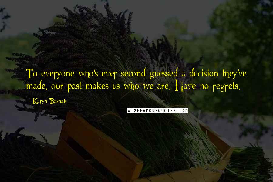 Karyn Bosnak Quotes: To everyone who's ever second-guessed a decision they've made, our past makes us who we are. Have no regrets.