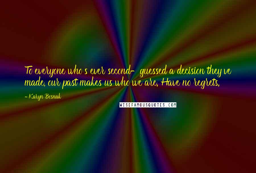 Karyn Bosnak Quotes: To everyone who's ever second-guessed a decision they've made, our past makes us who we are. Have no regrets.