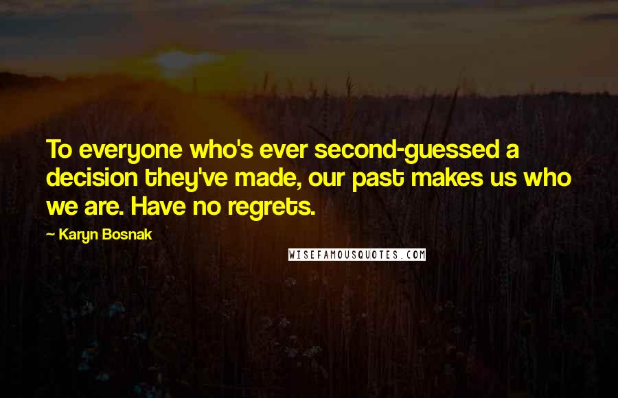 Karyn Bosnak Quotes: To everyone who's ever second-guessed a decision they've made, our past makes us who we are. Have no regrets.