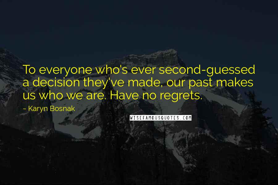 Karyn Bosnak Quotes: To everyone who's ever second-guessed a decision they've made, our past makes us who we are. Have no regrets.