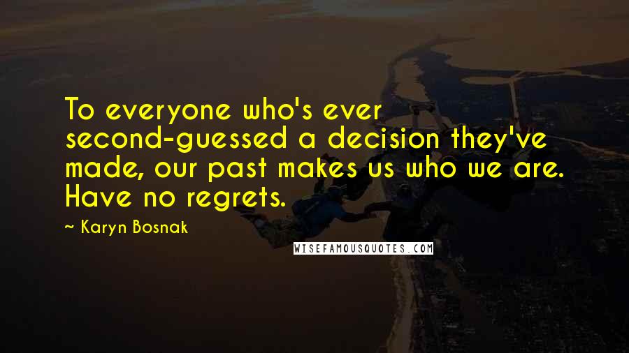 Karyn Bosnak Quotes: To everyone who's ever second-guessed a decision they've made, our past makes us who we are. Have no regrets.