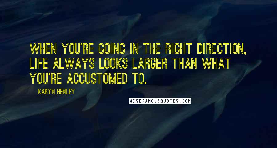 Karyn Henley Quotes: When you're going in the right direction, life always looks larger than what you're accustomed to.