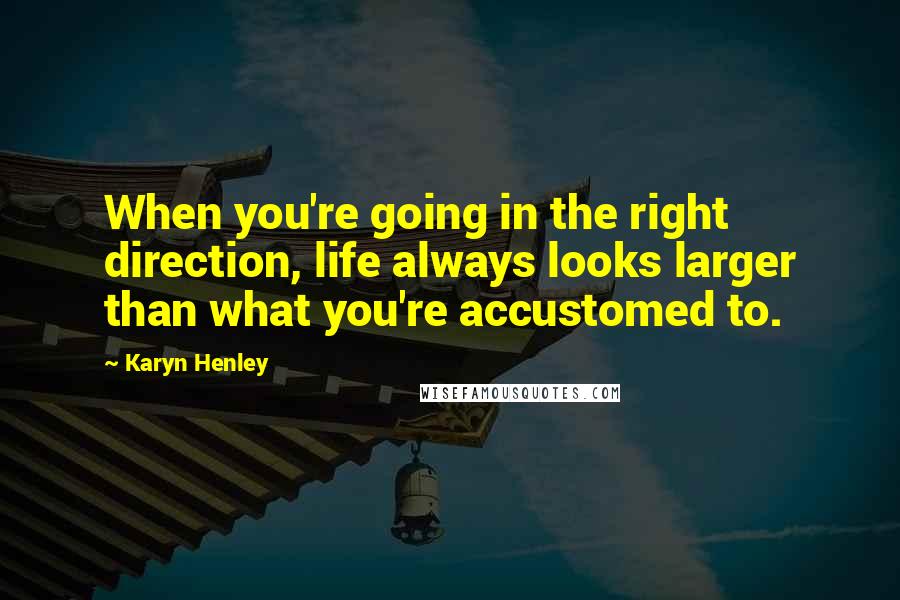 Karyn Henley Quotes: When you're going in the right direction, life always looks larger than what you're accustomed to.