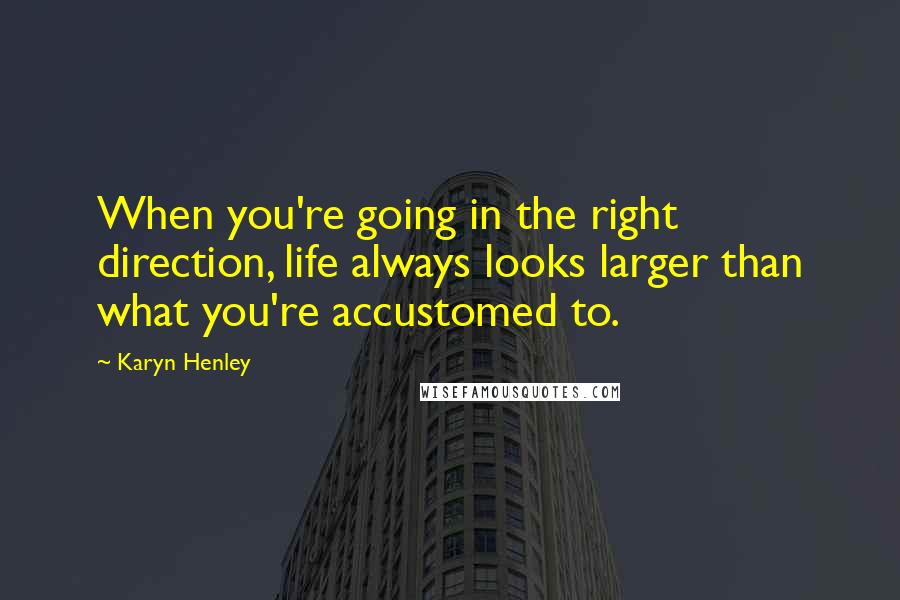 Karyn Henley Quotes: When you're going in the right direction, life always looks larger than what you're accustomed to.