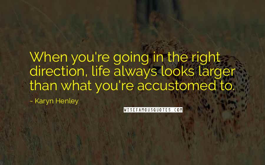 Karyn Henley Quotes: When you're going in the right direction, life always looks larger than what you're accustomed to.