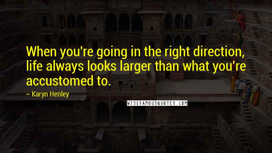 Karyn Henley Quotes: When you're going in the right direction, life always looks larger than what you're accustomed to.